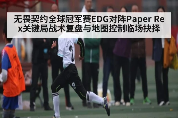 无畏契约全球冠军赛EDG对阵Paper Rex关键局战术复盘与地图控制临场抉择