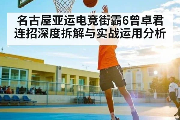 名古屋亚运电竞街霸6曾卓君连招深度拆解与实战运用分析